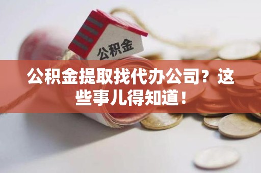 秀屿公积金提取找代办公司？这些事儿得知道！