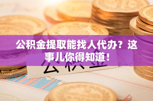 秀屿公积金提取能找人代办？这事儿你得知道！