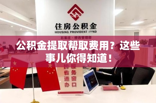 秀屿公积金提取帮取费用？这些事儿你得知道！