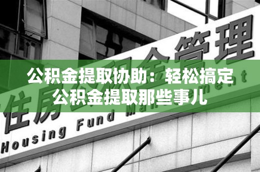 秀屿公积金提取协助:轻松搞定公积金提取那些事儿 秀屿公积金提取协助:轻松搞定公积金提取那些事儿