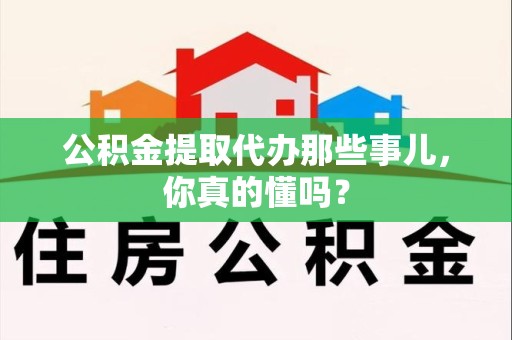 秀屿公积金提取代办那些事儿，你真的懂吗？