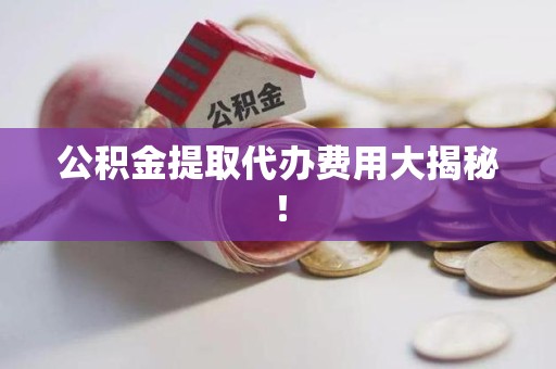秀屿公积金提取代办费用大揭秘! 秀屿公积金提取代办费用大揭秘!