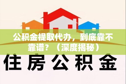 秀屿公积金提取代办,到底靠不靠谱?(深度揭秘) 秀屿公积金提取代办,到底靠不靠谱?(深度揭秘)