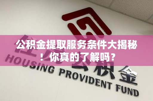 秀屿公积金提取服务条件大揭秘！你真的了解吗？