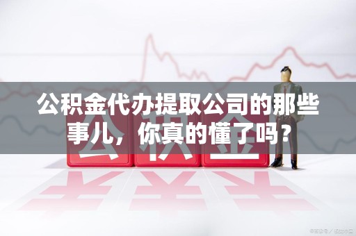 秀屿公积金代办提取公司的那些事儿，你真的懂了吗？