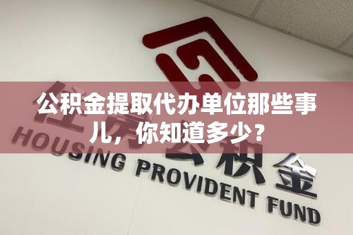秀屿公积金提取代办单位那些事儿,你知道多少? 秀屿公积金提取代办单位那些事儿,你知道多少?