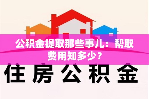 秀屿公积金提取那些事儿:帮取费用知多少? 秀屿公积金提取那些事儿:帮取费用知多少?