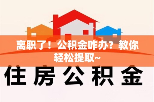 秀屿离职了！公积金咋办？教你轻松提取~