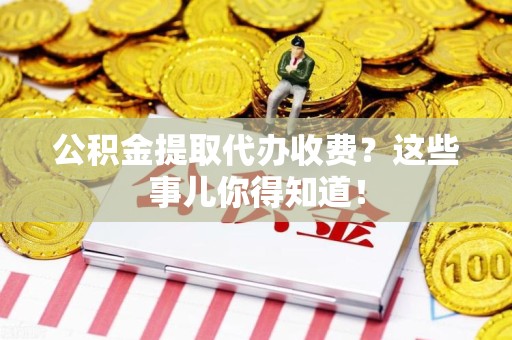 秀屿公积金提取代办收费？这些事儿你得知道！