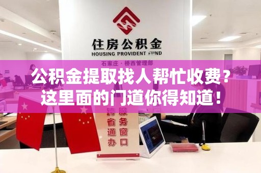 秀屿公积金提取找人帮忙收费？这里面的门道你得知道！