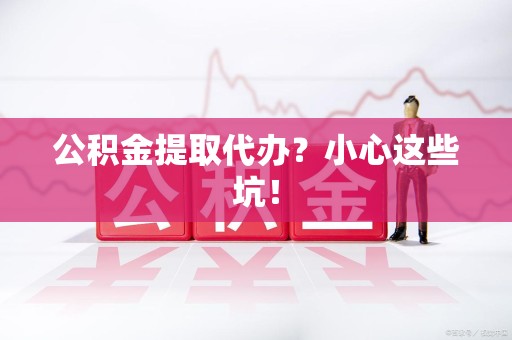 秀屿公积金提取代办?小心这些坑! 秀屿公积金提取代办?小心这些坑!