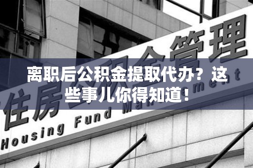 秀屿离职后公积金提取代办?这些事儿你得知道! 秀屿离职后公积金提取代办?这些事儿你得知道!