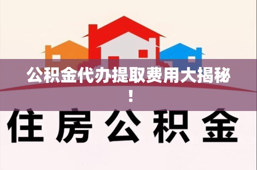 秀屿公积金代办提取费用大揭秘！