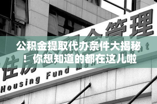 秀屿公积金提取代办条件大揭秘！你想知道的都在这儿啦