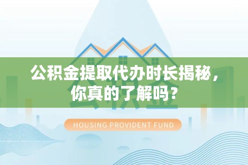 秀屿公积金提取代办时长揭秘，你真的了解吗？