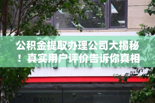 秀屿公积金提取办理公司大揭秘！真实用户评价告诉你真相
